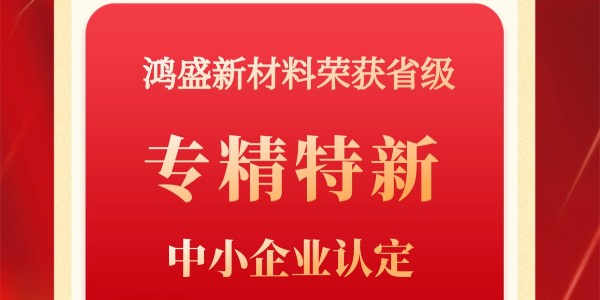 喜报！鸿盛新材荣获2022省级“专精特新”中小企业荣誉称号